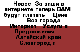 Новое! За ваши в интернете теперь ВАМ! будут платить! › Цена ­ 777 - Все города Интернет » Услуги и Предложения   . Алтайский край,Славгород г.